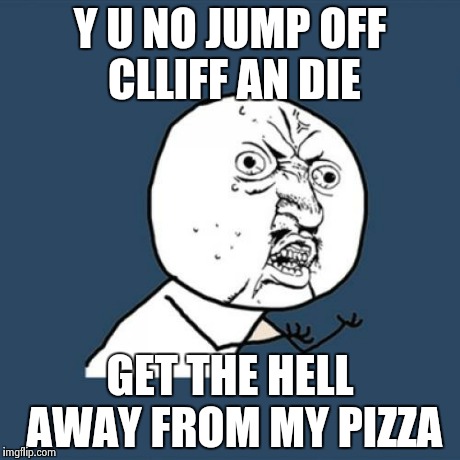 Y U No Meme | Y U NO JUMP OFF CLLIFF AN DIE GET THE HELL AWAY FROM MY PIZZA | image tagged in memes,y u no | made w/ Imgflip meme maker