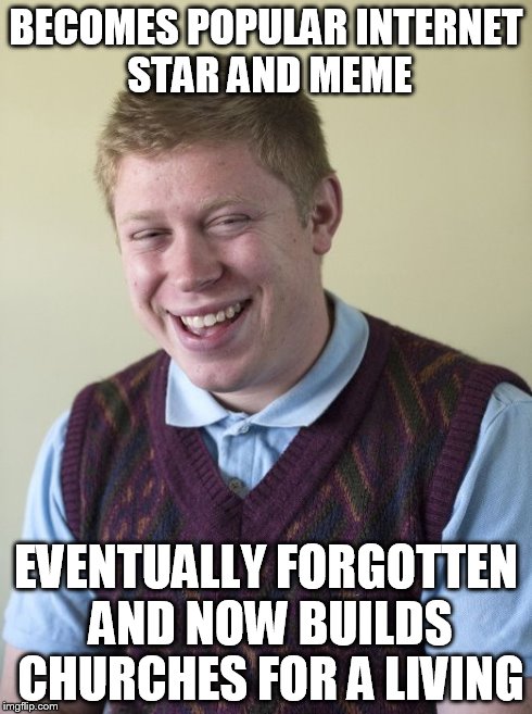 BECOMES POPULAR INTERNET STAR AND MEME EVENTUALLY FORGOTTEN AND NOW BUILDS CHURCHES FOR A LIVING | image tagged in new bad luck brian,bad luck brian,memes,look at me,internet | made w/ Imgflip meme maker