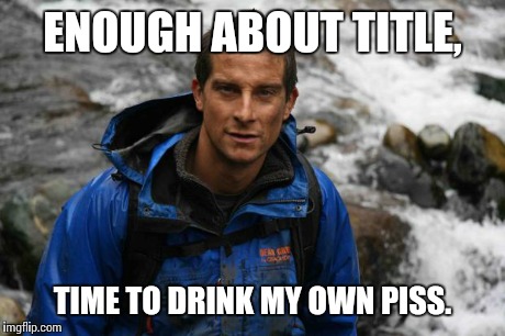 ENOUGH ABOUT TITLE, TIME TO DRINK MY OWN PISS. | made w/ Imgflip meme maker