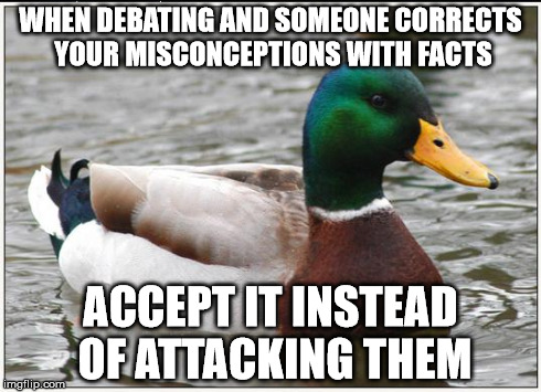 Actual Advice Mallard Meme | WHEN DEBATING AND SOMEONE CORRECTS YOUR MISCONCEPTIONS WITH FACTS ACCEPT IT INSTEAD OF ATTACKING THEM | image tagged in memes,actual advice mallard,AdviceAnimals | made w/ Imgflip meme maker