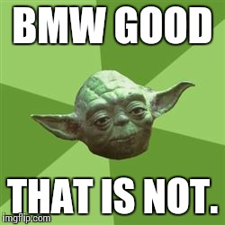 You take yoda advise | BMW GOOD THAT IS NOT. | image tagged in you take yoda advise | made w/ Imgflip meme maker