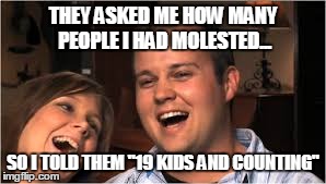 Josh Duggar Meme "19 Kids and Counting" | THEY ASKED ME HOW MANY PEOPLE I HAD MOLESTED... SO I TOLD THEM "19 KIDS AND COUNTING" | image tagged in 19 kids,duggar,homework,sick | made w/ Imgflip meme maker