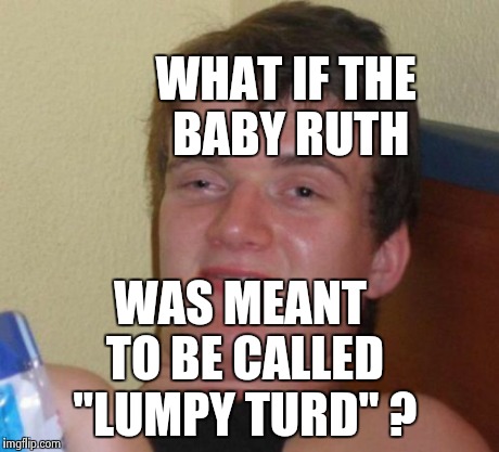 10 Guy Meme | WHAT IF THE BABY RUTH WAS MEANT TO BE CALLED "LUMPY TURD" ? | image tagged in memes,10 guy | made w/ Imgflip meme maker