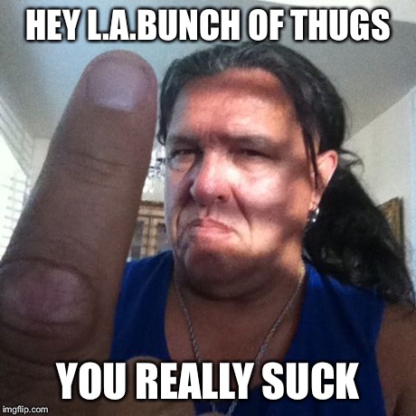 HEY L.A.BUNCH OF THUGS YOU REALLY SUCK | image tagged in hey la you really suck bunchof thugs | made w/ Imgflip meme maker