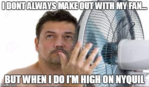 Too Much Nyquil | I DONT ALWAYS MAKE OUT WITH MY FAN... BUT WHEN I DO I'M HIGH ON NYQUIL | image tagged in funny memes,fan,high,you're drunk,college life | made w/ Imgflip meme maker