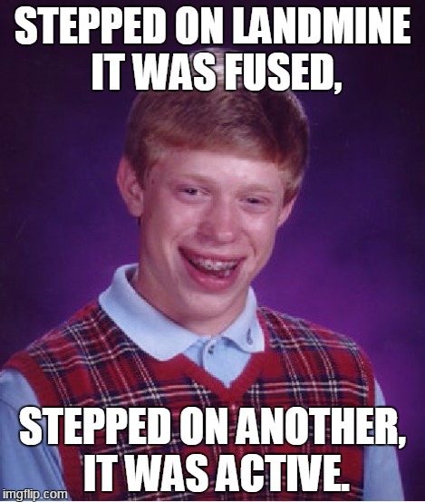 Bad Luck Brian Meme | STEPPED ON LANDMINE IT WAS FUSED, STEPPED ON ANOTHER, IT WAS ACTIVE. | image tagged in memes,bad luck brian | made w/ Imgflip meme maker