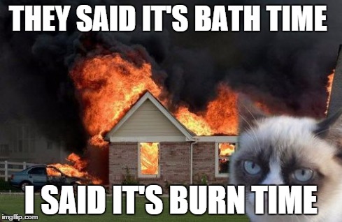 Burn Kitty | THEY SAID IT'S BATH TIME I SAID IT'S BURN TIME | image tagged in memes,burn kitty | made w/ Imgflip meme maker