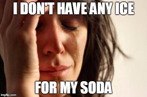 First World Problems | I DON'T HAVE ANY ICE FOR MY SODA | image tagged in memes,first world problems | made w/ Imgflip meme maker