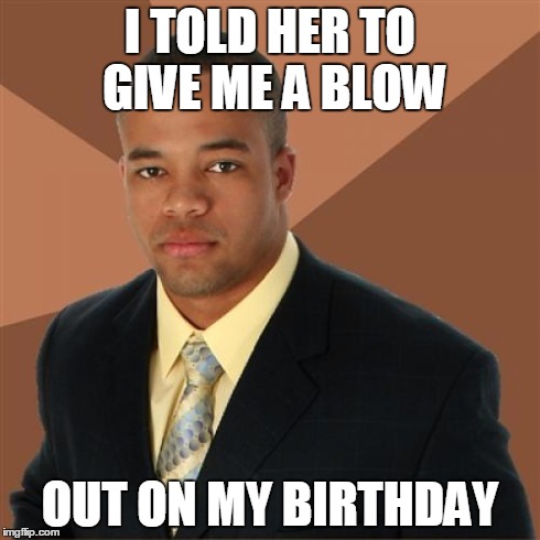 Successful Black Man | I TOLD HER TO GIVE ME A BLOW OUT ON MY BIRTHDAY | image tagged in memes,successful black man | made w/ Imgflip meme maker