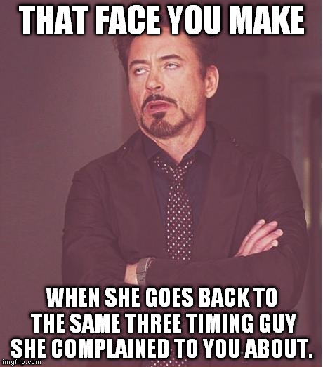 Face You Make Robert Downey Jr Meme | THAT FACE YOU MAKE WHEN SHE GOES BACK TO THE SAME THREE TIMING GUY SHE COMPLAINED TO YOU ABOUT. | image tagged in memes,face you make robert downey jr | made w/ Imgflip meme maker