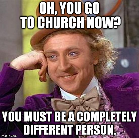 Creepy Condescending Wonka | OH, YOU GO TO CHURCH NOW? YOU MUST BE A COMPLETELY DIFFERENT PERSON. | image tagged in memes,creepy condescending wonka | made w/ Imgflip meme maker