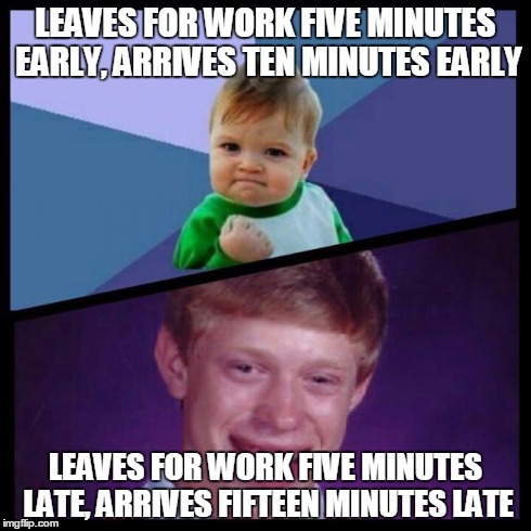 Why is it when you're late the traffic's brutal but when you're early you sail on down the road? | LEAVES FOR WORK FIVE MINUTES EARLY, ARRIVES TEN MINUTES EARLY LEAVES FOR WORK FIVE MINUTES LATE, ARRIVES FIFTEEN MINUTES LATE | image tagged in success and bad luck,work,restaurant,waiter | made w/ Imgflip meme maker