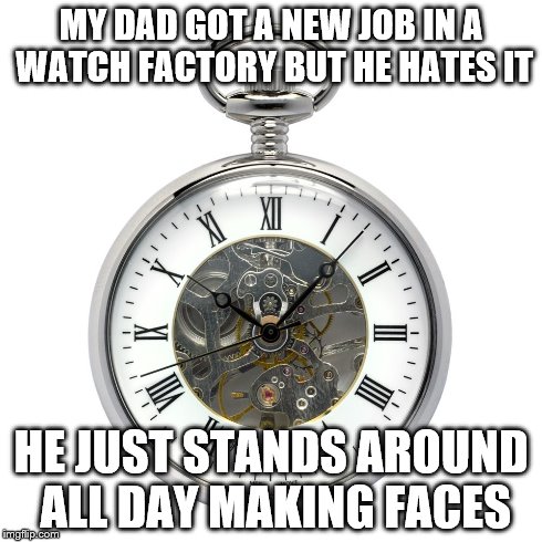 MY DAD GOT A NEW JOB IN A WATCH FACTORY BUT HE HATES IT HE JUST STANDS AROUND ALL DAY MAKING FACES | image tagged in watch out,puns | made w/ Imgflip meme maker