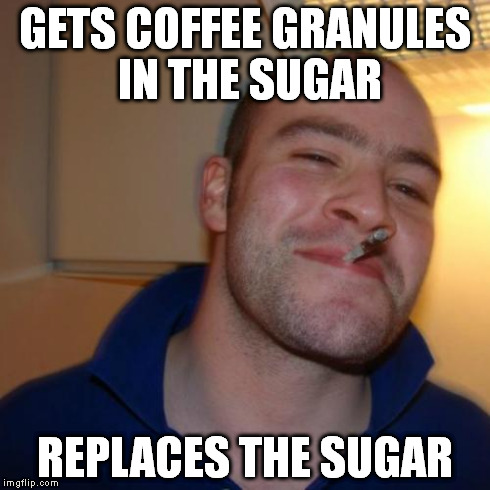 Good Guy Greg Meme | GETS COFFEE GRANULES IN THE SUGAR REPLACES THE SUGAR | image tagged in memes,good guy greg | made w/ Imgflip meme maker