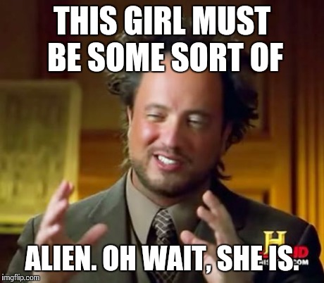 Ancient Aliens Meme | THIS GIRL MUST BE SOME SORT OF ALIEN. OH WAIT, SHE IS. | image tagged in memes,ancient aliens | made w/ Imgflip meme maker