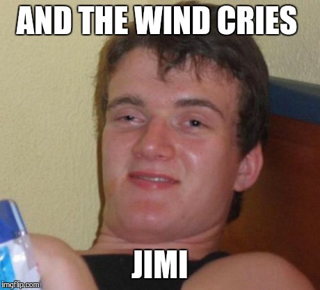 10 Guy Meme | AND THE WIND CRIES JIMI | image tagged in memes,10 guy | made w/ Imgflip meme maker
