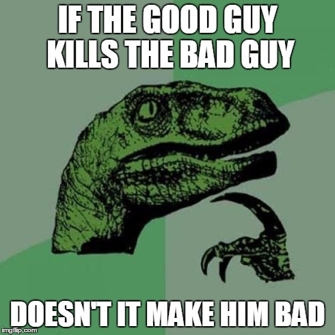 Philosoraptor | IF THE GOOD GUY KILLS THE BAD GUY DOESN'T IT MAKE HIM BAD | image tagged in memes,philosoraptor | made w/ Imgflip meme maker