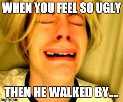 WHEN YOU FEEL SO UGLY THEN HE WALKED BY.... | image tagged in girl | made w/ Imgflip meme maker