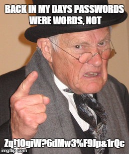 Why are passwords still called passwords, when they shouldn't actually be words? | BACK IN MY DAYS PASSWORDS WERE WORDS, NOT Zq!1OgiW?6dMw3%F9Jp&1rQc | image tagged in memes,back in my day | made w/ Imgflip meme maker