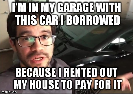 I'M IN MY GARAGE WITH THIS CAR I BORROWED BECAUSE I RENTED OUT MY HOUSE TO PAY FOR IT | image tagged in garageboy | made w/ Imgflip meme maker