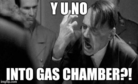 Angry Hitler | Y U NO INTO GAS CHAMBER?! | image tagged in angry hitler | made w/ Imgflip meme maker
