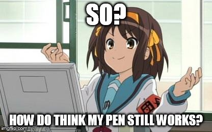 Haruhi Computer | SO? HOW DO THINK MY PEN STILL WORKS? | image tagged in haruhi computer | made w/ Imgflip meme maker