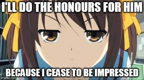 Haruhi stare | I'LL DO THE HONOURS FOR HIM BECAUSE I CEASE TO BE IMPRESSED | image tagged in haruhi stare | made w/ Imgflip meme maker