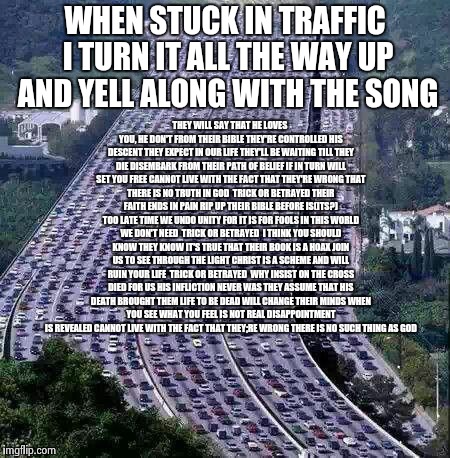 worlds biggest traffic jam | WHEN STUCK IN TRAFFIC I TURN IT ALL THE WAY UP AND YELL ALONG WITH THE SONG THEY WILL SAY THAT HE LOVES YOU, HE DON'T
FROM THEIR BIBLE THEY' | image tagged in worlds biggest traffic jam | made w/ Imgflip meme maker