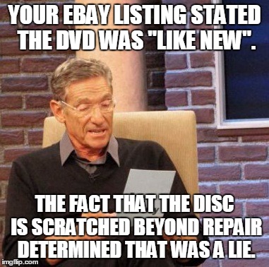 Maury Lie Detector | YOUR EBAY LISTING STATED THE DVD WAS "LIKE NEW". THE FACT THAT THE DISC IS SCRATCHED BEYOND REPAIR DETERMINED THAT WAS A LIE. | image tagged in memes,maury lie detector | made w/ Imgflip meme maker