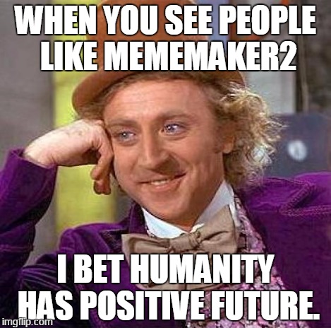 Creepy Condescending Wonka Meme | WHEN YOU SEE PEOPLE LIKE MEMEMAKER2 I BET HUMANITY HAS POSITIVE FUTURE. | image tagged in memes,creepy condescending wonka | made w/ Imgflip meme maker