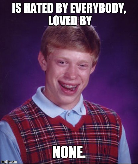 Bad Luck Brian Meme | IS HATED BY EVERYBODY, LOVED BY NONE. | image tagged in memes,bad luck brian | made w/ Imgflip meme maker