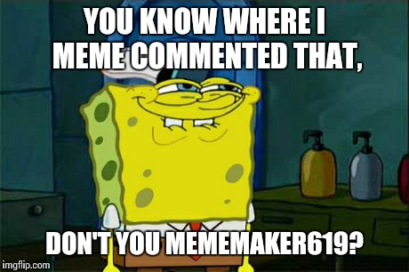 Don't You Squidward Meme | YOU KNOW WHERE I MEME COMMENTED THAT, DON'T YOU MEMEMAKER619? | image tagged in memes,dont you squidward | made w/ Imgflip meme maker