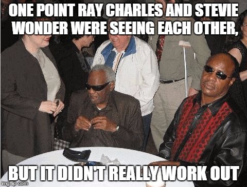 Ray Charles and Stevie Wonder | ONE POINT RAY CHARLES AND STEVIE WONDER WERE SEEING EACH OTHER, BUT IT DIDN'T REALLY WORK OUT | image tagged in ray charles and stevie wonder | made w/ Imgflip meme maker