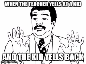 Neil deGrasse Tyson Meme | WHEN THE TEACHER YELLS AT A KID AND THE KID YELLS BACK | image tagged in memes,neil degrasse tyson | made w/ Imgflip meme maker