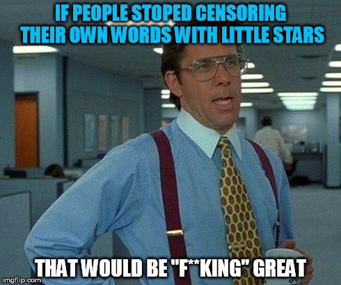 That Would Be Great | IF PEOPLE STOPED CENSORING THEIR OWN WORDS WITH LITTLE STARS THAT WOULD BE "F**KING" GREAT | image tagged in memes,that would be great | made w/ Imgflip meme maker