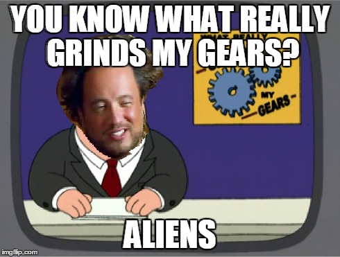 YOU KNOW WHAT REALLY GRINDS MY GEARS? ALIENS | image tagged in memes,peter griffin news,ancient aliens | made w/ Imgflip meme maker