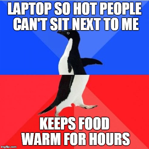 Socially Awkward Awesome Penguin | LAPTOP SO HOT PEOPLE CAN'T SIT NEXT TO ME KEEPS FOOD WARM FOR HOURS | image tagged in memes,socially awkward awesome penguin,AdviceAnimals | made w/ Imgflip meme maker