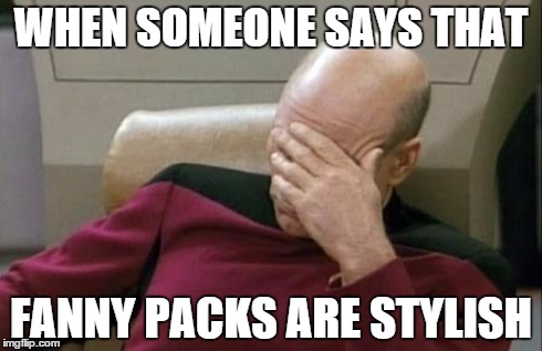 Captain Picard Facepalm Meme | WHEN SOMEONE SAYS THAT FANNY PACKS ARE STYLISH | image tagged in memes,captain picard facepalm | made w/ Imgflip meme maker