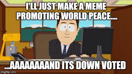 These are the kind of situations happening. Its pitiful. | I'LL JUST MAKE A MEME PROMOTING WORLD PEACE.... ...AAAAAAAAND ITS DOWN VOTED | image tagged in memes,aaaaand its gone | made w/ Imgflip meme maker