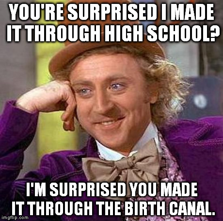 When I graduated from high school, a friend said he was surprised I made it through. This was my reply: | YOU'RE SURPRISED I MADE IT THROUGH HIGH SCHOOL? I'M SURPRISED YOU MADE IT THROUGH THE BIRTH CANAL. | image tagged in memes,creepy condescending wonka | made w/ Imgflip meme maker