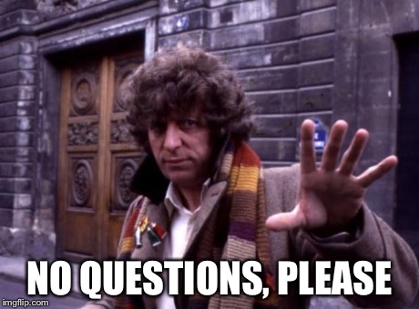 dr who no questions | NO QUESTIONS, PLEASE | image tagged in dr who no questions | made w/ Imgflip meme maker