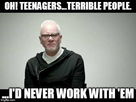 Teenagers | OH! TEENAGERS...TERRIBLE PEOPLE. ...I'D NEVER WORK WITH 'EM | image tagged in funny | made w/ Imgflip meme maker