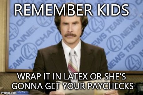Ron Burgundy | REMEMBER KIDS WRAP IT IN LATEX OR SHE'S GONNA GET YOUR PAYCHECKS | image tagged in memes,ron burgundy | made w/ Imgflip meme maker