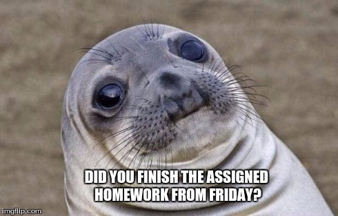 Awkward Moment Sealion | DID YOU FINISH THE ASSIGNED HOMEWORK FROM FRIDAY? | image tagged in memes,awkward moment sealion | made w/ Imgflip meme maker