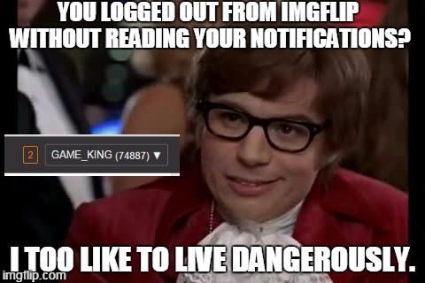 Stunt performed by a professional, Do not try to replicate. | YOU LOGGED OUT FROM IMGFLIP WITHOUT READING YOUR NOTIFICATIONS? I TOO LIKE TO LIVE DANGEROUSLY. | image tagged in memes,i too like to live dangerously,imgflip | made w/ Imgflip meme maker