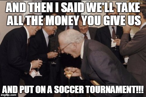 Laughing Men In Suits Meme | AND THEN I SAID WE'LL TAKE ALL THE MONEY YOU GIVE US AND PUT ON A SOCCER TOURNAMENT!!! | image tagged in memes,laughing men in suits | made w/ Imgflip meme maker