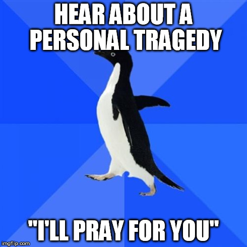 Socially Awkward Penguin Meme | HEAR ABOUT A PERSONAL TRAGEDY "I'LL PRAY FOR YOU" | image tagged in memes,socially awkward penguin | made w/ Imgflip meme maker