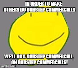 IN ORDER TO MAKE OTHERS DO DUBSTEP COMMERCIALS WE'LL DO A DUBSTEP COMMERCIAL, ON DUBSTEP COMMERCIALS! | image tagged in yellow face ad | made w/ Imgflip meme maker