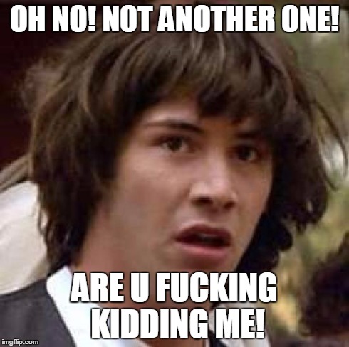 Conspiracy Keanu Meme | OH NO! NOT ANOTHER ONE! ARE U F**KING KIDDING ME! | image tagged in memes,conspiracy keanu | made w/ Imgflip meme maker