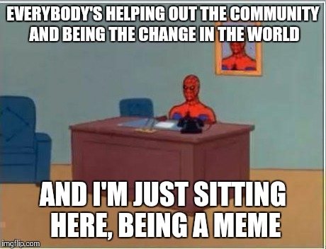 Spiderman Computer Desk Meme | EVERYBODY'S HELPING OUT THE COMMUNITY AND BEING THE CHANGE IN THE WORLD AND I'M JUST SITTING HERE, BEING A MEME | image tagged in memes,spiderman computer desk,spiderman | made w/ Imgflip meme maker